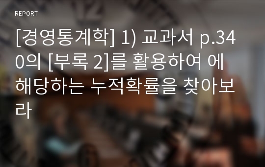 [경영통계학] 1) 교과서 p.340의 [부록 2]를 활용하여 에 해당하는 누적확률을 찾아보라