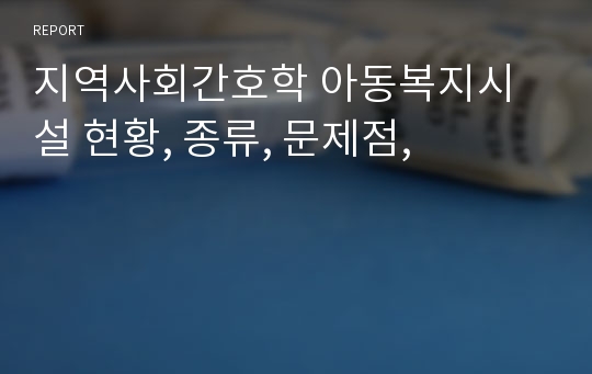 지역사회간호학 아동복지시설 현황, 종류, 문제점,