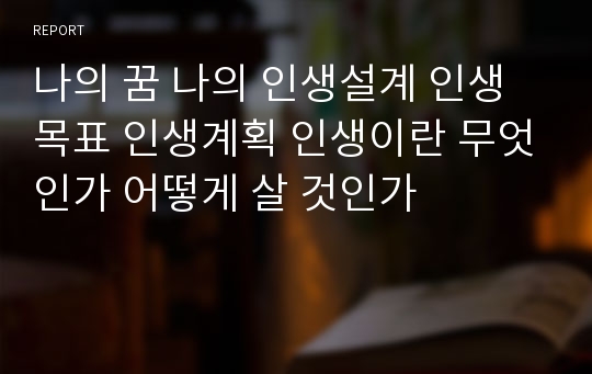 나의 꿈 나의 인생설계 인생목표 인생계획 인생이란 무엇인가 어떻게 살 것인가