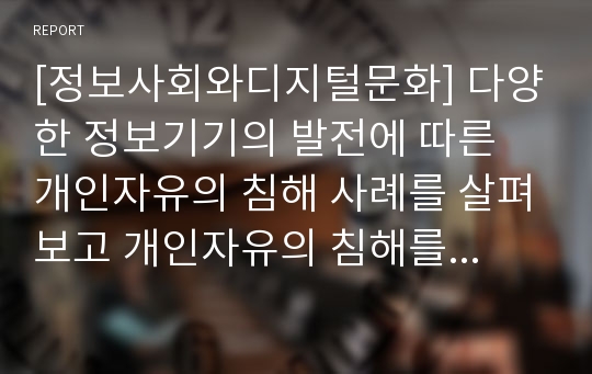 [정보사회와디지털문화] 다양한 정보기기의 발전에 따른 개인자유의 침해 사례를 살펴보고 개인자유의 침해를 막을 방안에 대해 모색해 보시오.