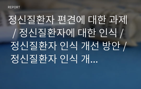 정신질환자 편견에 대한 과제  / 정신질환자에 대한 인식 / 정신질환자 인식 개선 방안 / 정신질환자 인식 개선 방안 사업/ 느낀점 / 정신간호학