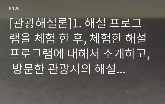 [관광해설론]1. 해설 프로그램을 체험 한 후, 체험한 해설프로그램에 대해서 소개하고, 방문한 관광지의 해설사가 어떻게 운영되는지 조사하세요.(10점)