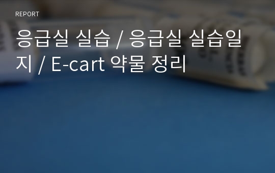 응급실 실습 / 응급실 실습일지 / E-cart 약물 정리