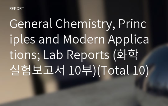 General Chemistry, Principles and Modern Applications; Lab Reports (화학 실험보고서 10부)(Total 10)