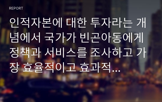 인적자본에 대한 투자라는 개념에서 국가가 빈곤아동에게 정책과 서비스를 조사하고 가장 효율적이고 효과적인 사업이 무엇인지 생각을 쓰시오.