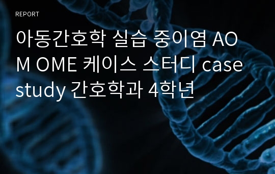 아동간호학 실습 중이염 AOM OME 케이스 스터디 case study 간호학과 4학년