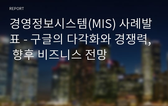 경영정보시스템(MIS) 사례발표 - 구글의 다각화와 경쟁력, 향후 비즈니스 전망