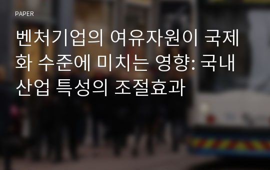 벤처기업의 여유자원이 국제화 수준에 미치는 영향: 국내산업 특성의 조절효과