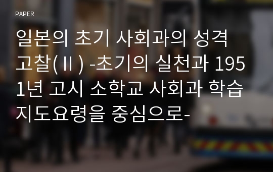 일본의 초기 사회과의 성격 고찰(Ⅱ) -초기의 실천과 1951년 고시 소학교 사회과 학습지도요령을 중심으로-