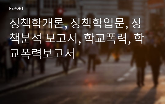 정책학개론, 정책학입문, 정책분석 보고서, 학교폭력, 학교폭력보고서