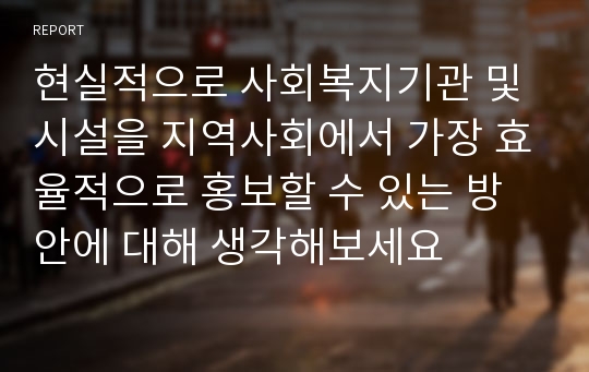 현실적으로 사회복지기관 및 시설을 지역사회에서 가장 효율적으로 홍보할 수 있는 방안에 대해 생각해보세요