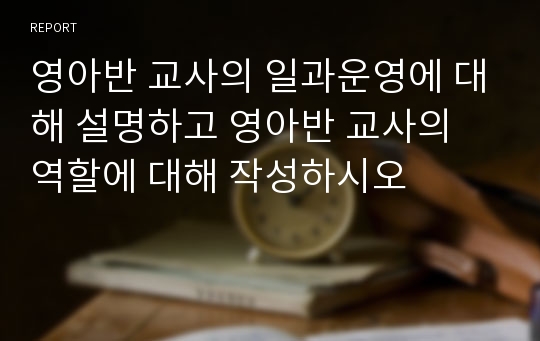 영아반 교사의 일과운영에 대해 설명하고 영아반 교사의 역할에 대해 작성하시오