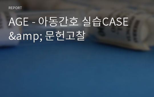 AGE - 아동간호 실습CASE &amp; 문헌고찰