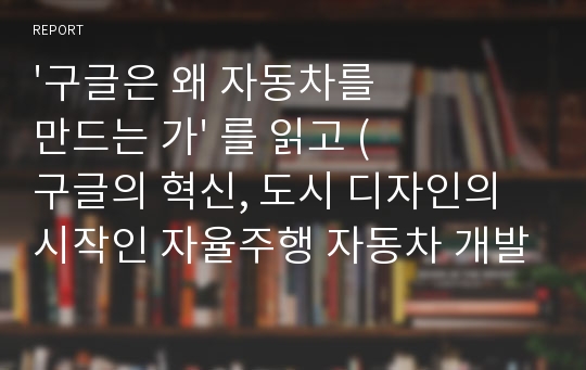 &#039;구글은 왜 자동차를 만드는 가&#039; 를 읽고 (구글의 혁신, 도시 디자인의 시작인 자율주행 자동차 개발)