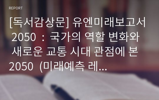 [독서감상문] 유엔미래보고서 2050  :  국가의 역할 변화와 새로운 교통 시대 관점에 본 2050  (미래예측 레포트 과제) (독서토론)