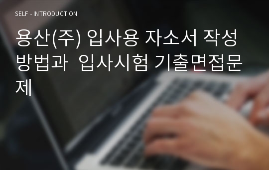 용산(주) 입사용 자소서 작성방법과  입사시험 기출면접문제