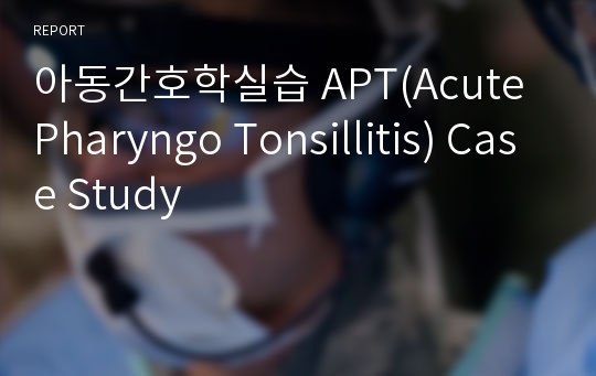 아동간호학실습 APT(Acute Pharyngo Tonsillitis) Case Study