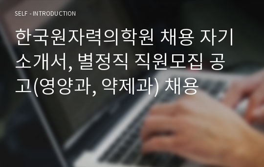 한국원자력의학원 채용 자기소개서, 별정직 직원모집 공고(영양과, 약제과) 채용