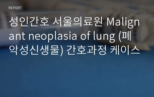 성인간호 서울의료원 Malignant neoplasia of lung (폐 악성신생물) 간호과정 케이스