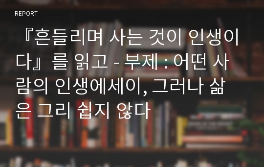 『흔들리며 사는 것이 인생이다』를 읽고 - 부제 : 어떤 사람의 인생에세이, 그러나 삶은 그리 쉽지 않다