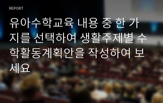 유아수학교육 내용 중 한 가지를 선택하여 생활주제별 수학활동계획안을 작성하여 보세요