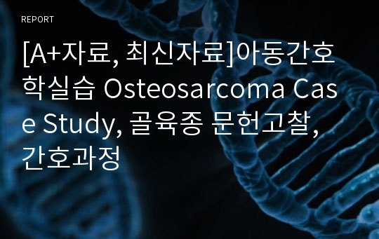 [A+자료, 최신자료]아동간호학실습 Osteosarcoma Case Study, 골육종 문헌고찰, 간호과정