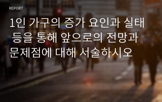 1인 가구의 증가 요인과 실태 등을 통해 앞으로의 전망과 문제점에 대해 서술하시오