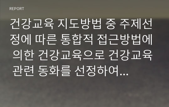 건강교육 지도방법 중 주제선정에 따른 통합적 접근방법에 의한 건강교육으로 건강교육 관련 동화를 선정하여 ‘동화 들려주기’ 활동 계획안