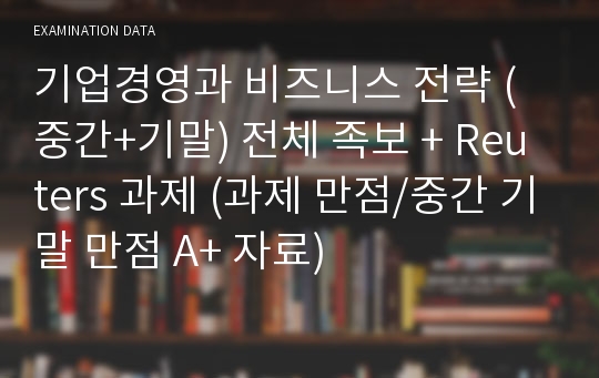 기업경영과 비즈니스 전략 (중간+기말) 전체 족보 + Reuters 과제 (과제 만점/중간 기말 만점 A+ 자료)