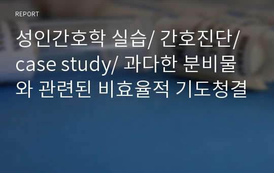 성인간호학 실습/ 간호진단/ case study/ 과다한 분비물와 관련된 비효율적 기도청결