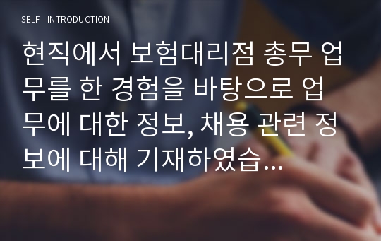 현직에서 보험대리점 총무 업무를 한 경험을 바탕으로 업무에 대한 정보, 채용 관련 정보에 대해 기재하였습니다.