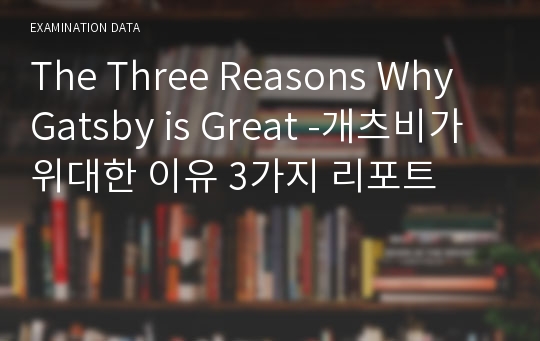 [영문학] 개츠비가 위대한 이유 3가지 레포트 / The Three Reasons Why Gatsby is Great