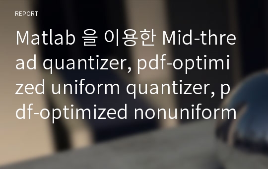 Matlab 을 이용한 Mid-thread quantizer, pdf-optimized uniform quantizer, pdf-optimized nonuniform quantizer 설계 및 분석 : Digital siganl processing project 보고서