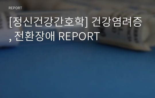 [정신건강간호학] 건강염려증, 전환장애 REPORT