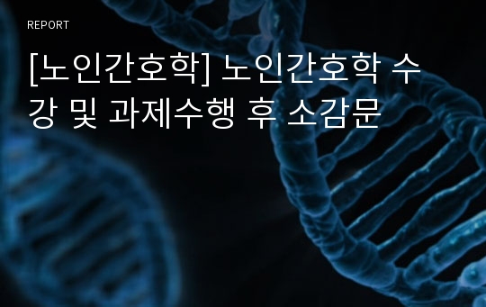 [노인간호학] 노인간호학 수강 및 과제수행 후 소감문