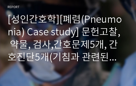 [성인간호학][폐렴(Pneumonia) Case study] 문헌고찰, 약물, 검사,간호문제5개, 간호진단5개(기침과 관련된 통증,생활패턴변화, 불편감과 관련된 수면양상 장애,치료적 지시와 관련된 불이행,질병에 대한 정보부족과 관련된 지식부족)