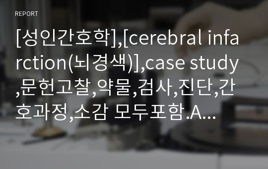 [성인간호학],[cerebral infarction(뇌경색)],case study,문헌고찰,약물,검사,진단,간호과정,소감 모두포함.A+자료,정말 자세하게 했습니다!