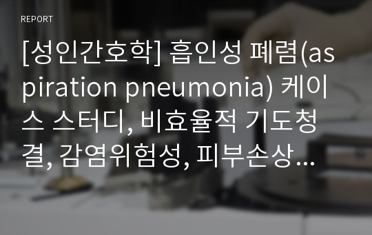 [성인간호학] 흡인성 폐렴(aspiration pneumonia) 케이스 스터디, 비효율적 기도청결, 감염위험성, 피부손상 위험성