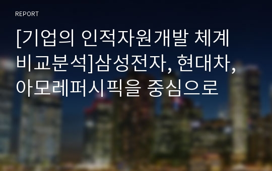 [기업의 인적자원개발 체계 비교분석]삼성전자, 현대차, 아모레퍼시픽을 중심으로