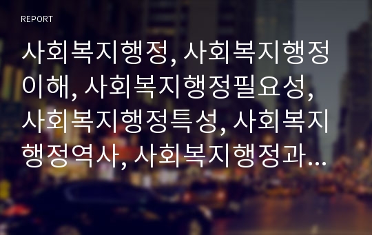 사회복지행정, 사회복지행정이해, 사회복지행정필요성, 사회복지행정특성, 사회복지행정역사, 사회복지행정과정, 사회복지서비스전달체계