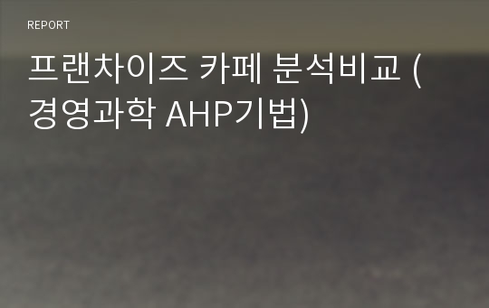 프랜차이즈 카페 분석비교 (경영과학 AHP기법)