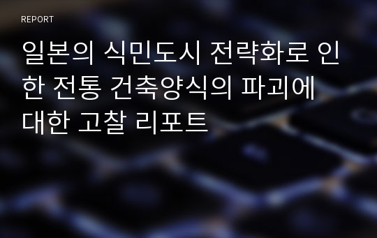 일본의 식민도시 전략화로 인한 전통 건축양식의 파괴에 대한 고찰 리포트