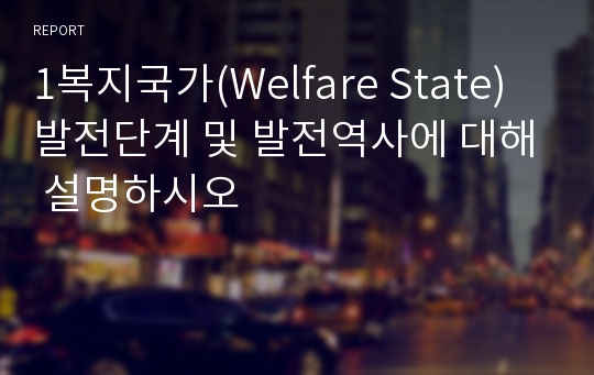 1복지국가(Welfare State) 발전단계 및 발전역사에 대해 설명하시오