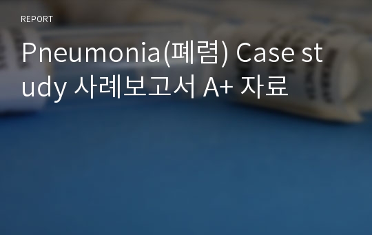 Pneumonia(폐렴) Case study 사례보고서 A+ 자료