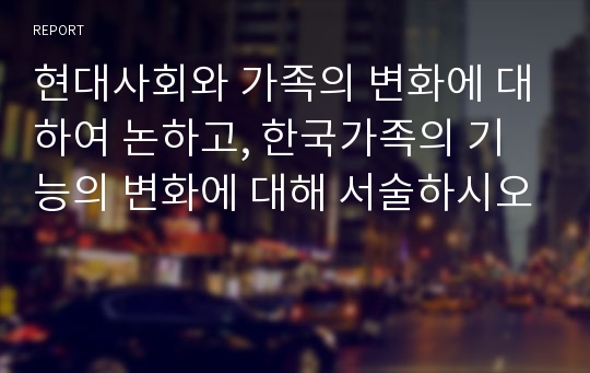 현대사회와 가족의 변화에 대하여 논하고, 한국가족의 기능의 변화에 대해 서술하시오