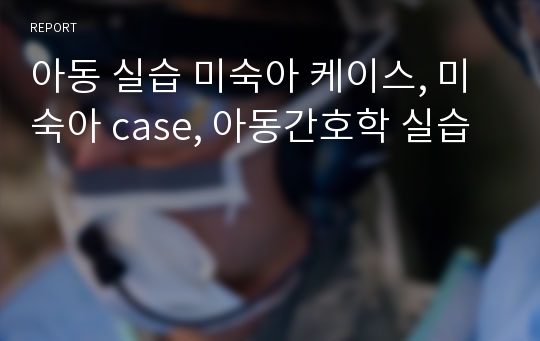 아동 실습 미숙아 케이스, 미숙아 case, 아동간호학 실습