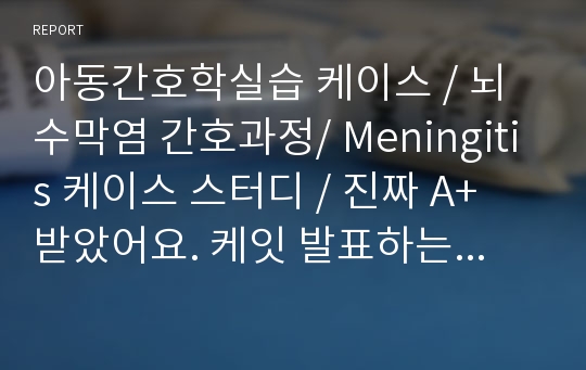 아동간호학실습 케이스 / 뇌수막염 간호과정/ Meningitis 케이스 스터디 / 진짜 A+ 받았어요. 케잇 발표하는데 지적 하나도 안 당하고 정말 꼼꼼히 했습니다. /