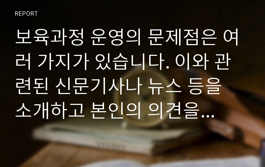 보육과정 운영의 문제점은 여러 가지가 있습니다. 이와 관련된 신문기사나 뉴스 등을 소개하고 본인의 의견을 기술하시오