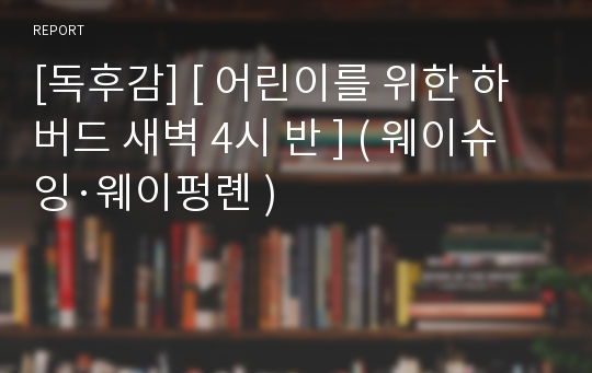 [독후감] [ 어린이를 위한 하버드 새벽 4시 반 ] ( 웨이슈잉·웨이펑롄 )