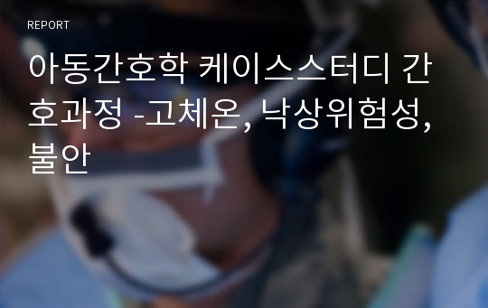 아동간호학 케이스스터디 간호과정 -고체온, 낙상위험성, 불안